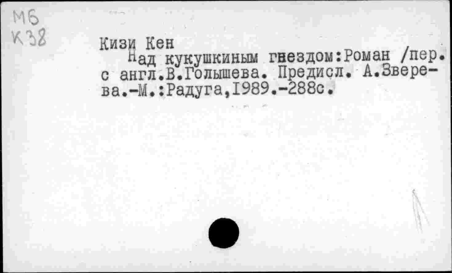 ﻿Кизи Кен „ .
Над кукушкиным гнездом:Роман /пер с англ.В.Голышева. Предисл. А.Зверева. -М.:Радуга,1989.-288с.